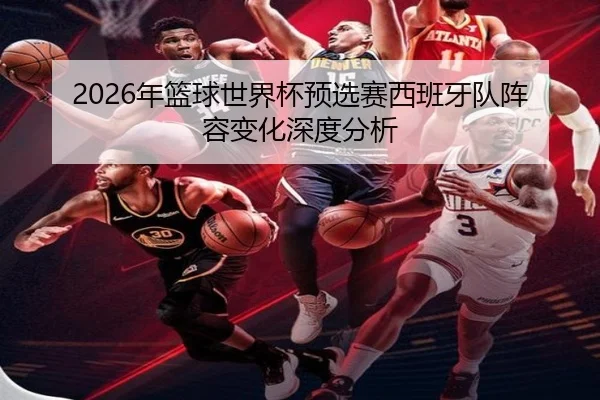 2026年篮球世界杯预选赛西班牙队阵容变化深度分析