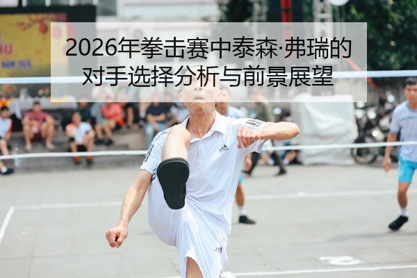 2026年拳击赛中泰森·弗瑞的对手选择分析与前景展望