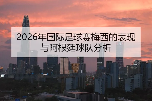 2026年国际足球赛梅西的表现与阿根廷球队分析