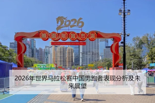 2026年世界马拉松赛中国男跑者表现分析及未来展望