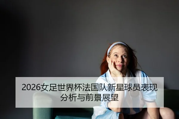 nv-zu-shi-jie-bei-fa-guo-dui-xin-xing-qiu-yuan-biao-xian-fen-xi-yu-qian-jing-zhan-wang-1-321.jpg