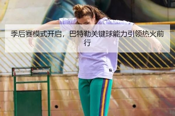 季后赛模式开启，巴特勒关键球能力引领热火前行