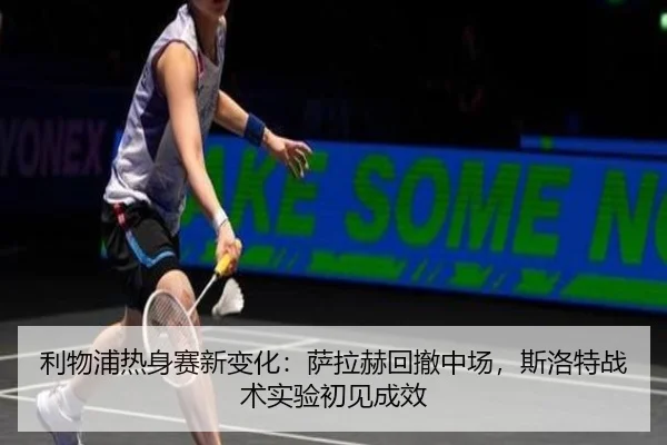利物浦热身赛新变化：萨拉赫回撤中场，斯洛特战术实验初见成效