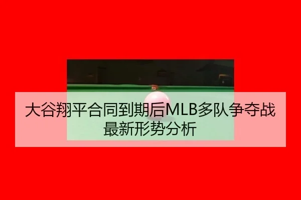 大谷翔平合同到期后MLB多队争夺战最新形势分析