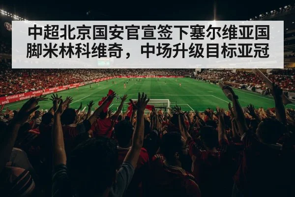 中超北京国安官宣签下塞尔维亚国脚米林科维奇,中场升级目标亚冠