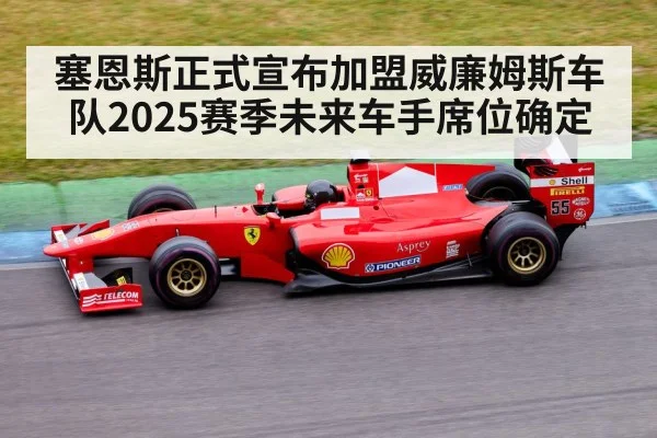 塞恩斯正式宣布加盟威廉姆斯车队2025赛季未来车手席位确定
