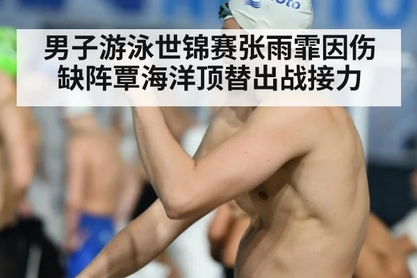 男子游泳世锦赛张雨霏因伤缺阵覃海洋顶替出战接力